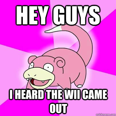 Hey guys  I heard the wii came out  Slowpoke
