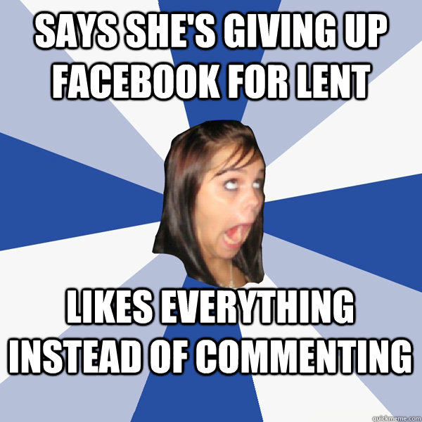 Says she's giving up facebook for lent Likes everything instead of commenting  Annoying Facebook Girl