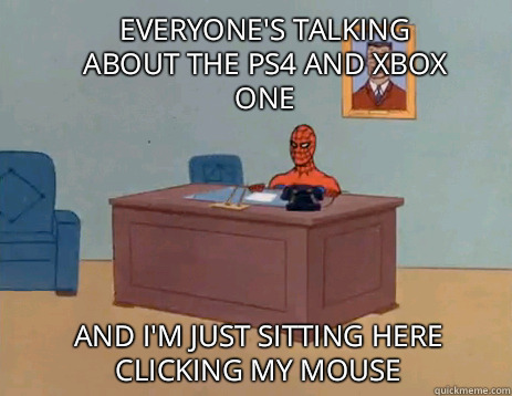 Everyone's talking about the ps4 and Xbox one And I'm just sitting here clicking my mouse  masturbating spiderman