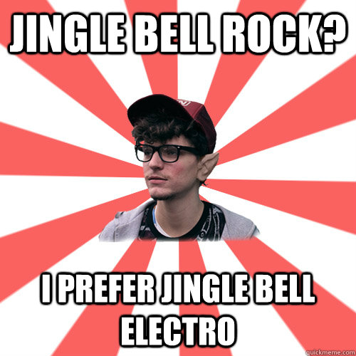 Jingle bell rock? I prefer jingle bell electro     Hipster Elf