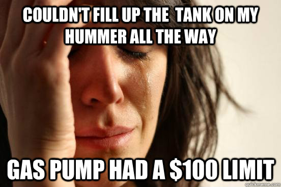 couldn't fill up the  tank on my hummer all the way gas pump had a $100 limit  First World Problems