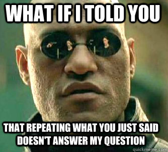 what if i told you That repeating what you just said doesn't answer my question  Matrix Morpheus