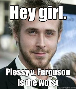 Hey girl. Plessy v. Ferguson is the worst - Hey girl. Plessy v. Ferguson is the worst  Ryan Gosling