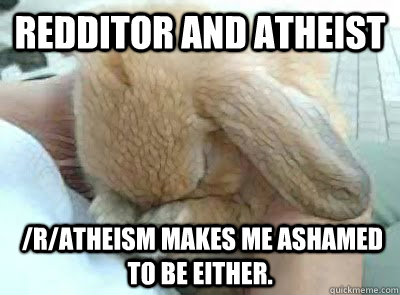 Redditor and Atheist  /r/atheism makes me ashamed to be either. - Redditor and Atheist  /r/atheism makes me ashamed to be either.  Ashamed bunny
