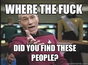 Where the fuck Did you find these people?  Annoyed Picard