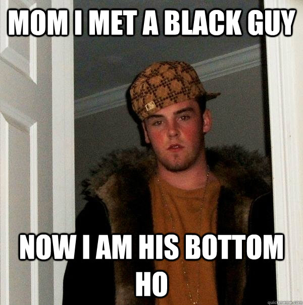 mom i met a black guy now i am his bottom ho  Scumbag Steve