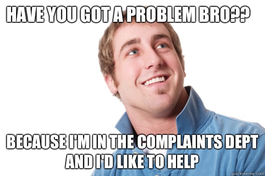 Have you got a problem bro?? Because I'm in the complaints dept and I'd like to help  Misunderstood D-Bag