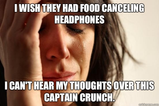 I wish they had food canceling headphones I can't hear my thoughts over this Captain Crunch.  First World Problems