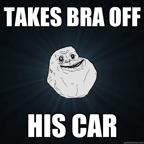 takes bra off his car  Forever Alone