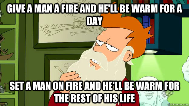 Give a man a fire and he'll be warm for a day set a man on fire and he'll be warm for the rest of his life  