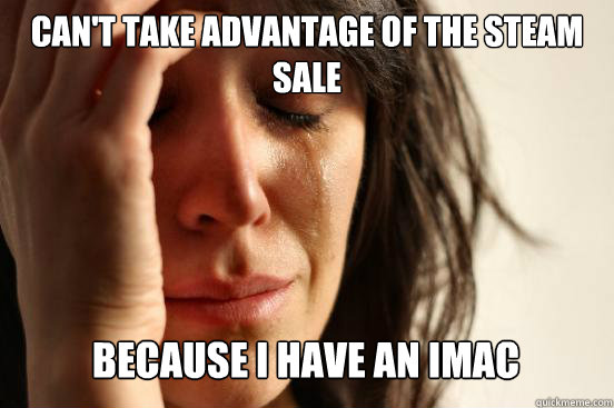 Can't take advantage of the Steam Sale Because I have an iMac   First World Problems