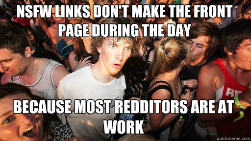 NSFW links don't make the front page during the day Because most redditors are at work  Sudden Clarity Clarence