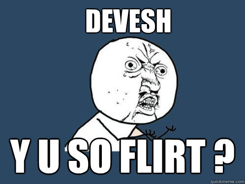 DEVESH Y U SO FLIRT ?  Y U No