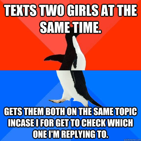 Texts two girls at the same time. Gets them both on the same topic incase i for get to check which one I'm replying to.  Socially Awesome Awkward Penguin