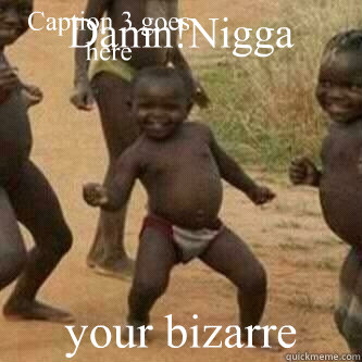 Damn!Nigga your bizarre Caption 3 goes here  Its friday niggas
