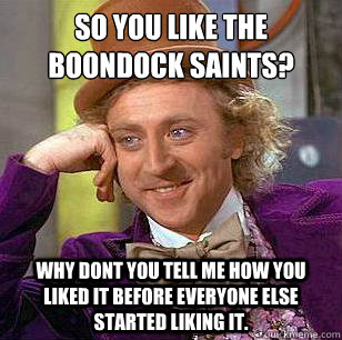 So you like the boondock saints? why dont you tell me how you liked it before everyone else started liking it.  Condescending Wonka