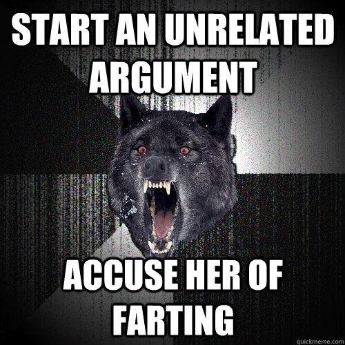 START AN UNRELATED ARGUMENT ACCUSE HER OF FARTING  Insanity Wolf