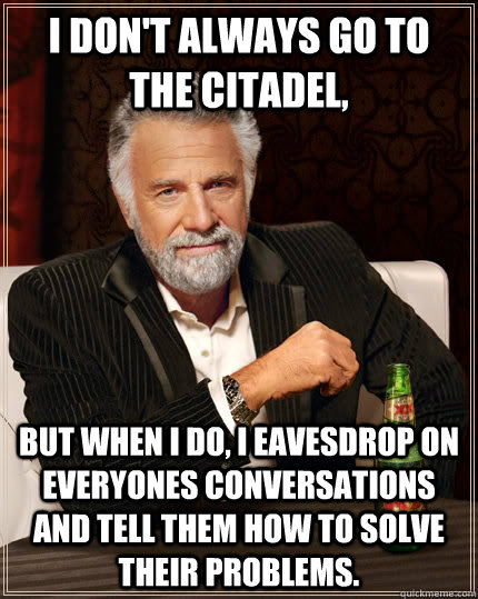 I don't always go to the Citadel, But when I do, I eavesdrop on everyones conversations and tell them how to solve their problems.  The Most Interesting Man In The World