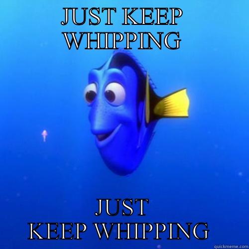 Whip it good - JUST KEEP WHIPPING JUST KEEP WHIPPING  dory
