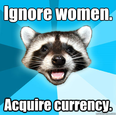 Ignore women. Acquire currency.  Lame Pun Coon