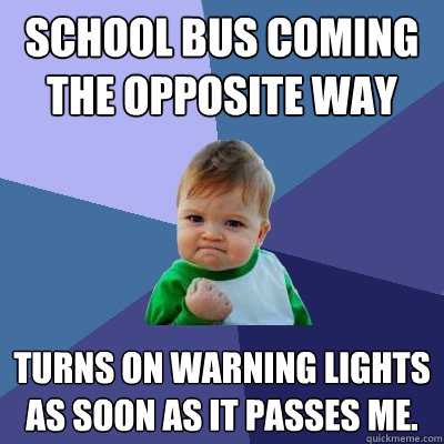 school bus coming the opposite way turns on warning lights as soon as it passes me.  Success Kid