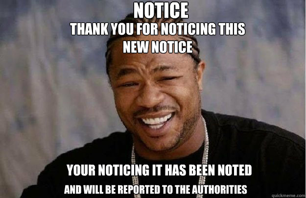 Notice Thank you for noticing this  new notice
 Your noticing it has been noted and will be reported to the authorities  - Notice Thank you for noticing this  new notice
 Your noticing it has been noted and will be reported to the authorities   Xzibit Yo Dawg