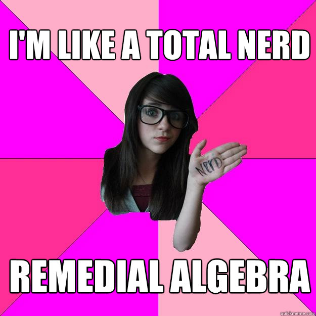 I'M like a total nerd remedial algebra  Idiot Nerd Girl