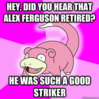 Hey, did you hear that Alex Ferguson retired? He was such a good striker  Slowpoke