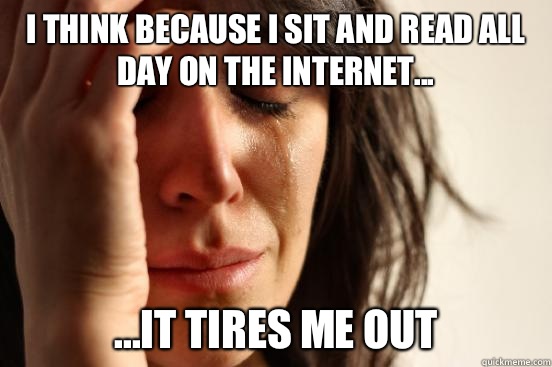 I think because I sit and read all day on the Internet... ...it tires me out  First World Problems