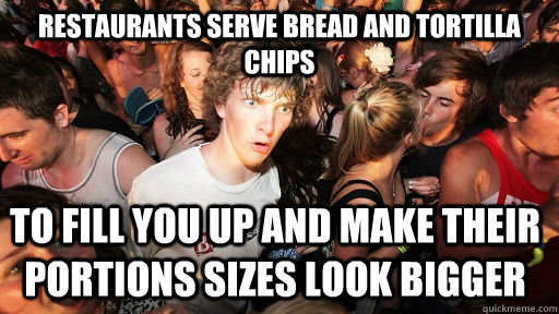 Restaurants serve bread and tortilla chips to fill you up and make their portions sizes look bigger  Sudden Clarity Clarence