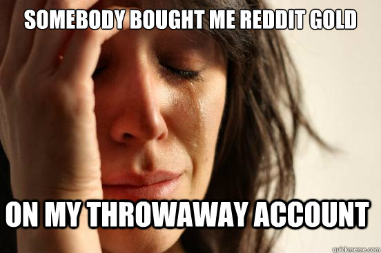 Somebody Bought me reddit gold on my throwaway account  FirstWorldProblems