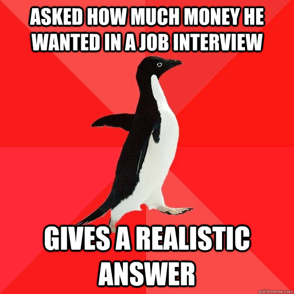 Asked how much money he wanted in a job interview Gives a realistic answer  Socially Awesome Penguin