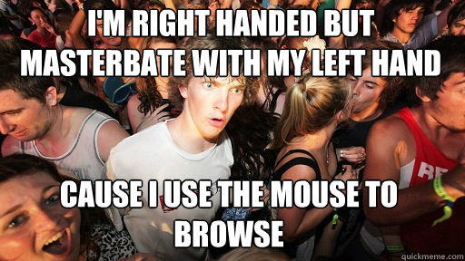 I'm right handed but masterbate with my left hand cause I use the mouse to browse  Sudden Clarity Clarence