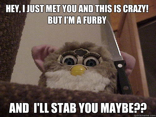 Hey, I just met you and this is crazy!
But I'm a furby And  I'll Stab you Maybe??  Creepy Furby