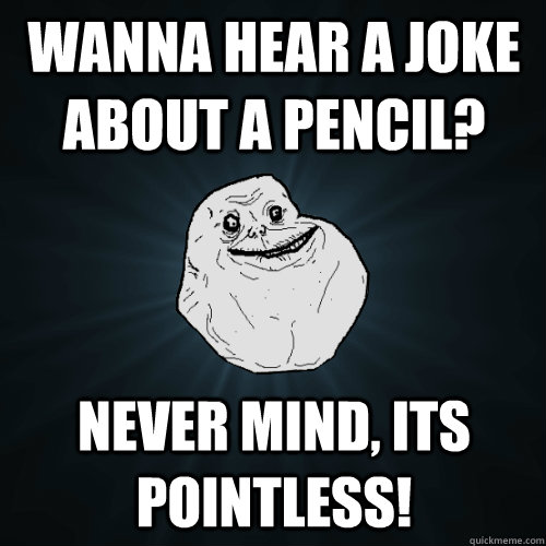WANNA HEAR A JOKE ABOUT A PENCIL? NEVER MIND, ITS POINTLESS!  Forever Alone