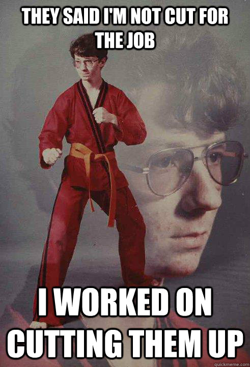 They said I'm not cut for the job I worked on cutting them up  Karate Kyle