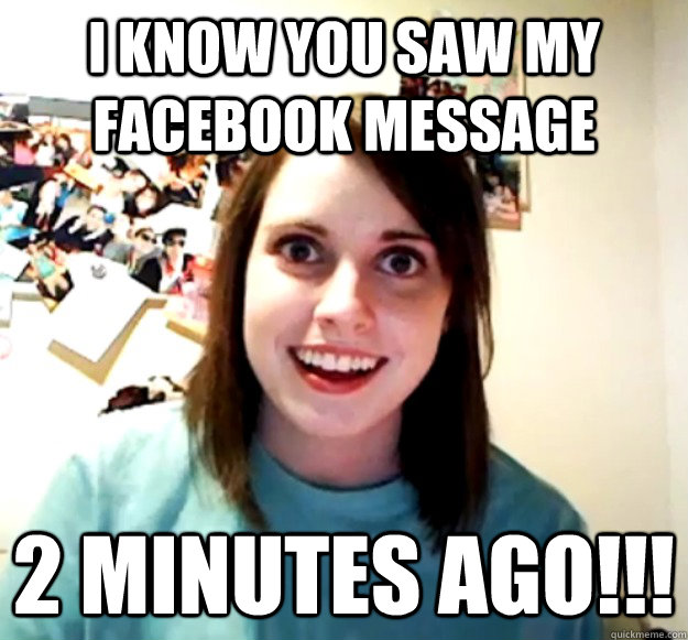 I KNOW YOU SAW MY FACEBOOK MESSAGE 2 MINUTES AGO!!!  Overly Attached Girlfriend
