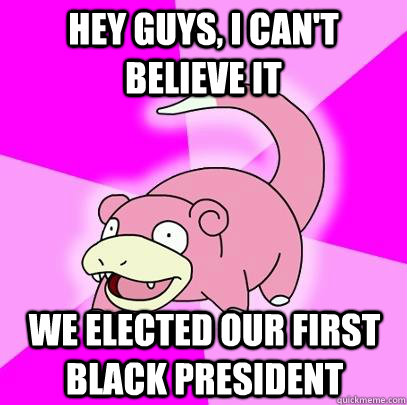 Hey guys, i can't believe it we elected our first black president  Slowpoke