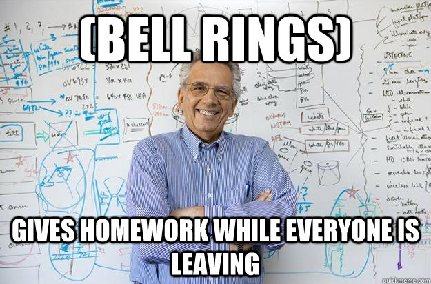 (Bell Rings) gives homework while everyone is leaving  Engineering Professor