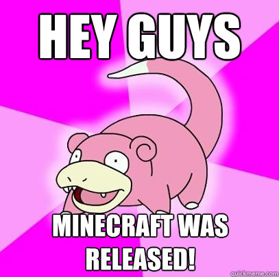 Hey guys Minecraft was released!  Slowpoke