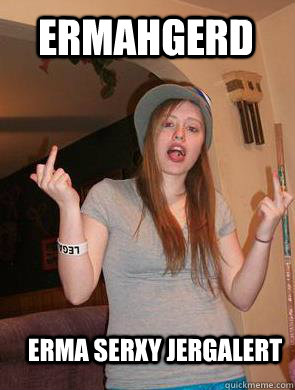 Ermahgerd Erma serxy jergalert  