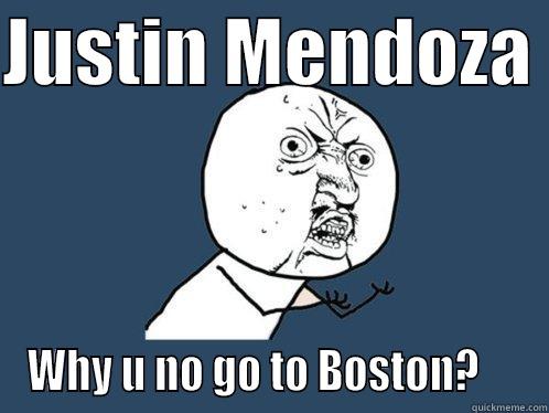 JUSTIN MENDOZA  WHY U NO GO TO BOSTON?     Y U No