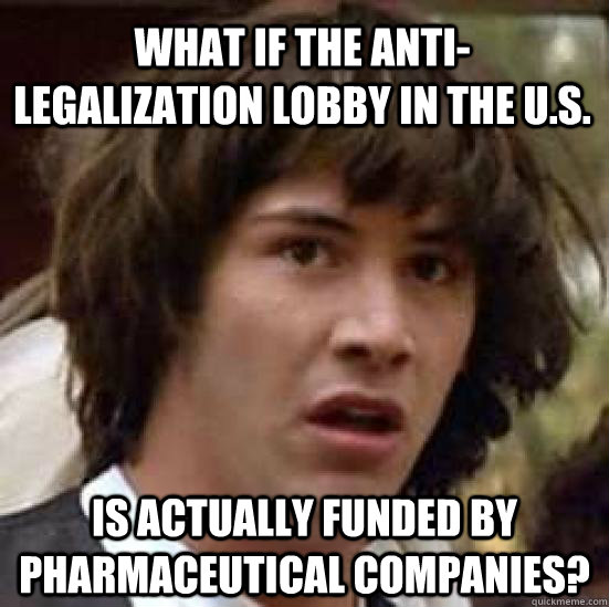 what if the anti-legalization lobby in the u.s. is actually funded by pharmaceutical companies?  conspiracy keanu