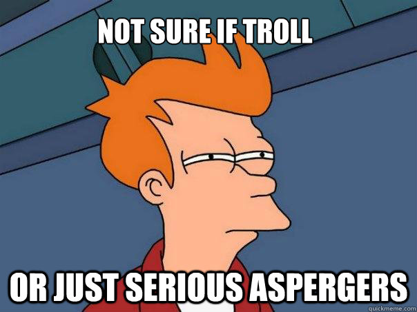 Not sure if troll Or just serious aspergers - Not sure if troll Or just serious aspergers  Futurama Fry