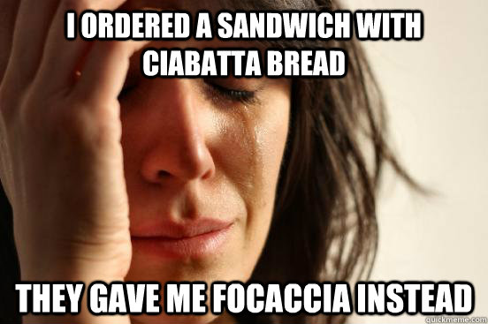 I ordered a sandwich with ciabatta bread they gave me focaccia instead  First World Problems