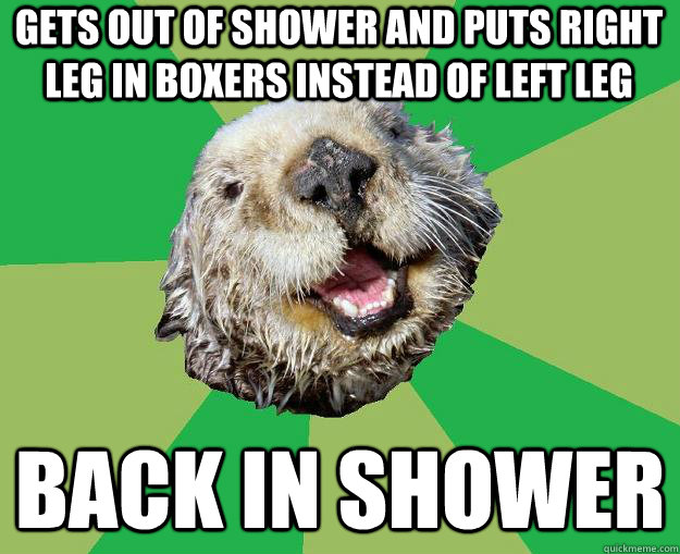 gets out of shower and puts right leg in boxers instead of left leg back in shower  OCD Otter