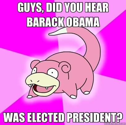 GUYS, DID YOU HEAR BARACK OBAMA WAS ELECTED PRESIDENT?  Slowpoke