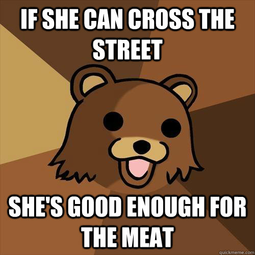 If she can cross the street She's good enough for the meat  Pedobear