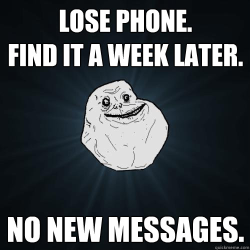 Lose phone.
Find it a week later. no new messages.  Forever Alone