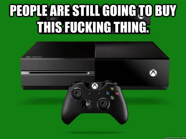 People are still going to buy this fucking thing.    Scumbag Xbox One